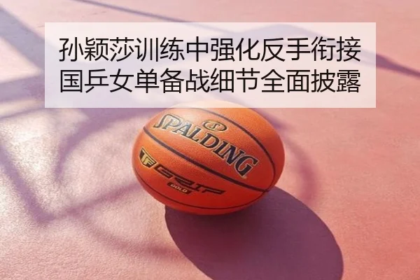 孙颖莎训练中强化反手衔接 国乒女单备战细节全面披露