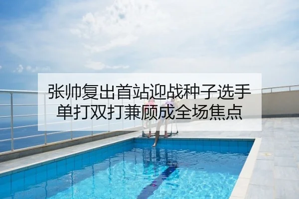 张帅复出首站迎战种子选手 单打双打兼顾成全场焦点