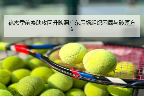 徐杰季前赛助攻回升映照广东后场组织困局与破题方向