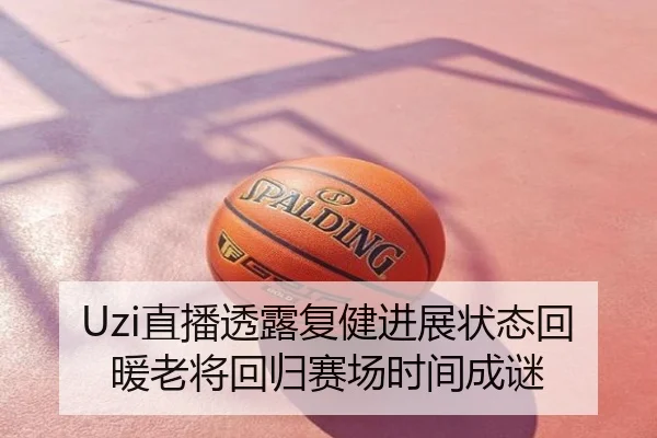 Uzi直播透露复健进展状态回暖老将回归赛场时间成谜